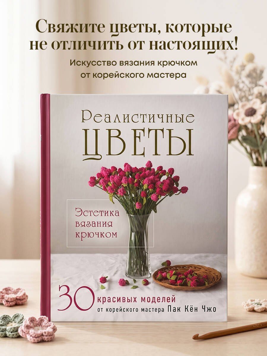 Кен Пак: Реалистичные ЦВЕТЫ. Эстетика вязания крючком. 30 красивых моделей от корейского мастера