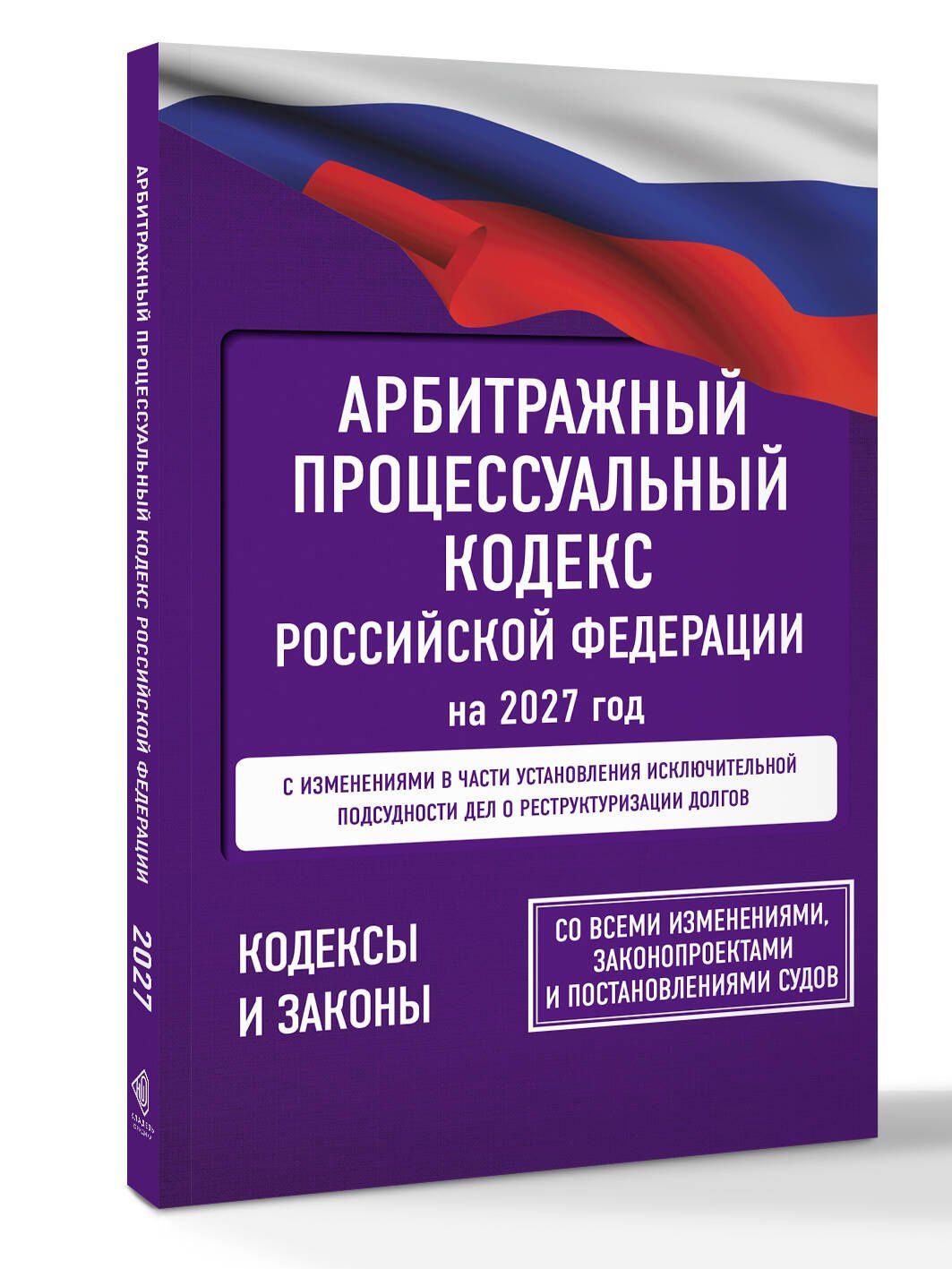 Арбитражный процессуальный кодекс Российской Федерации на 2027 год. Со всеми изменениями, законопроектами и постановлениями судов