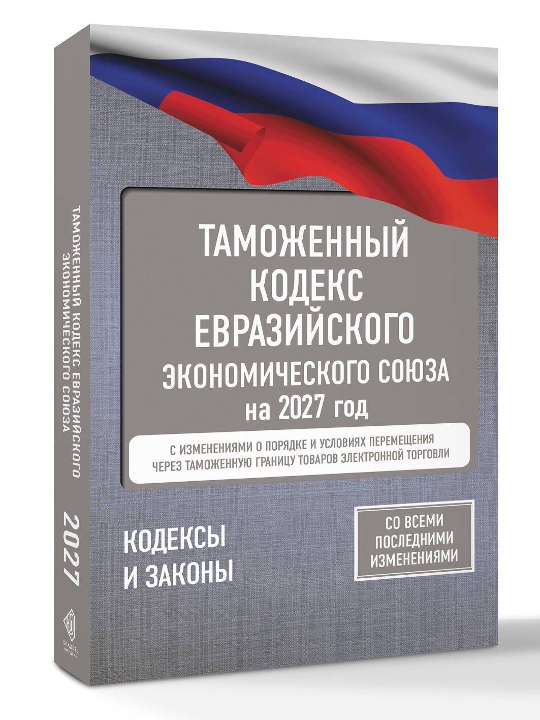 Таможенный кодекс Евразийского экономического союза на 2027 год. С изменениями о порядке и условиях перемещения через таможенную границу товаров электронной торговли