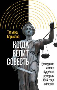 Татьяна Борисова: Когда велит совесть. Культурные истоки Судебной реформы 1864 года в России