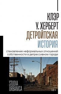 Клэр Херберт: Детройтская история. Становление неформальных отношений собственности в депрессивном городе