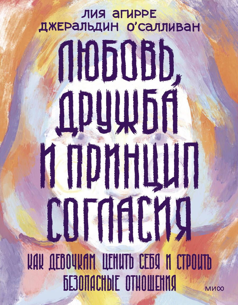 Обложка книги "Агирре, О`Салливан: Любовь, дружба и принцип согласия. Как девочкам ценить себя и строить безопасные отношения"