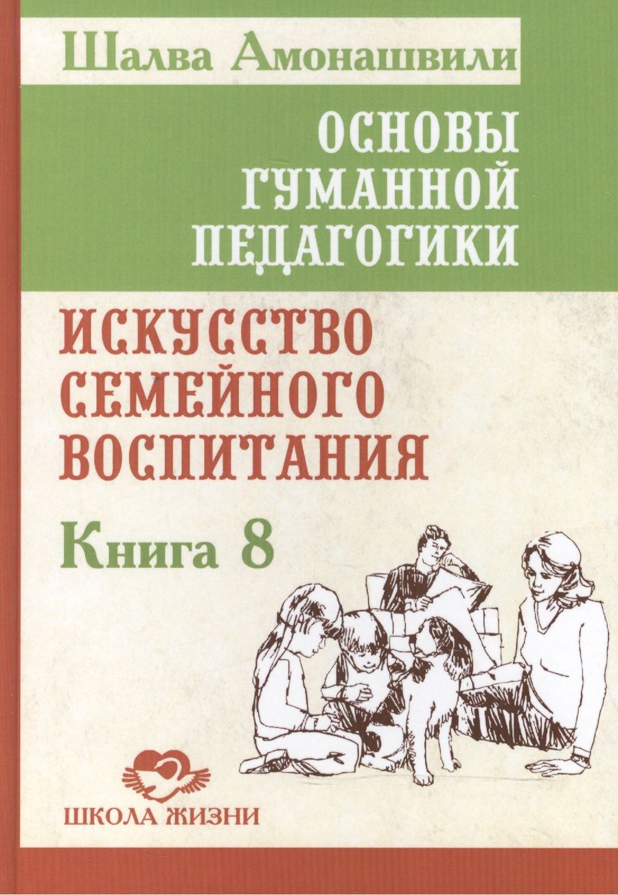 Обложка книги "Амонашвили: Основы гуманной педагогики. Книга 8. Искусство семейного воспитания. Педагогическое эссе"
