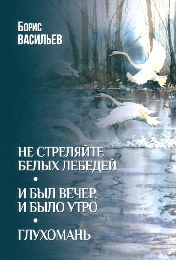 Обложка книги "Борис Васильев: Не стреляйте белых лебедей. И был вечер, и было утро. Глухомань"