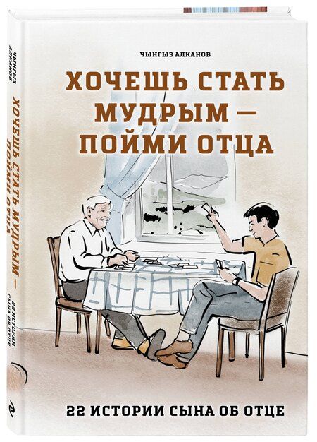 Фотография книги "Чынгыз Алканов: Хочешь стать мудрым - пойми отца. 22 истории сына об отце"