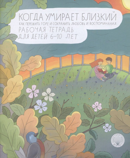 Обложка книги "Ирина Корнеевская: Когда умирает близкий. Как пережить горе и сохранить любовь и воспоминания. Рабочая тетрадь"