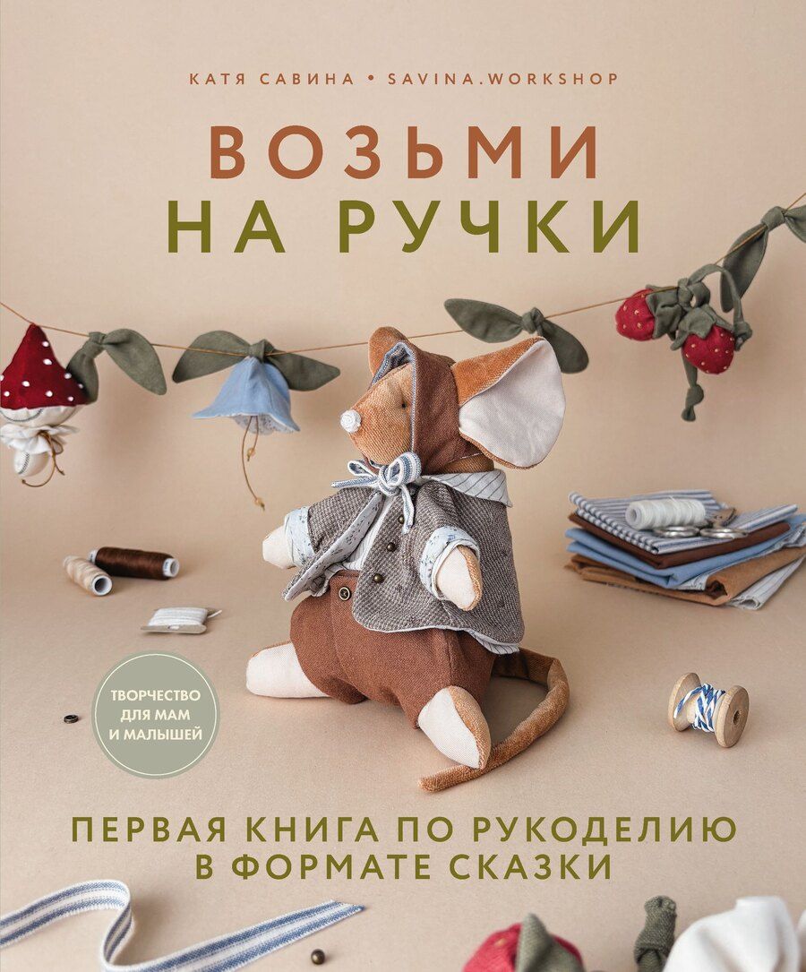 Обложка книги "Катя Савина: Возьми на ручки. Первая книга по рукоделию в формате сказки"