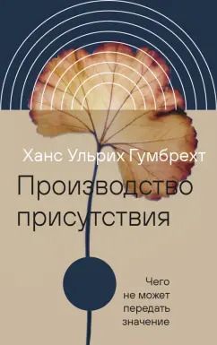Обложка книги "Ханс Гумбрехт: Производство присутствия. Чего не может передать значение"