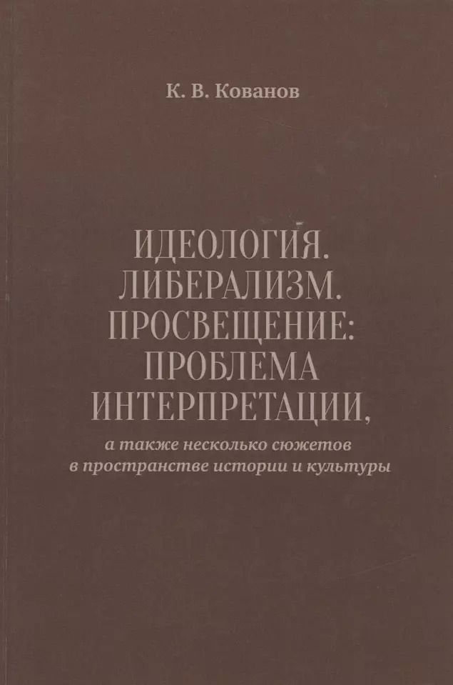 Обложка книги "Константин Кованов: Идеология. Либерализм. Просвещение. Проблема интерпретации, а также несколько сюжетов в пространстве истории и культуры"