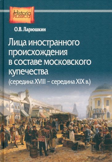Обложка книги "Ларюшкин: Лица иностранного происхождения в составе московского купечества. Середина XVIII - середина XIX в"
