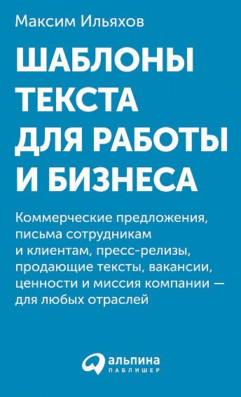 Обложка книги "Максим Ильяхов: Шаблоны текста для работы и бизнеса: Коммерческие предложения, письма сотрудникам и клиентам, пресс-релизы, продающие тексты, объявления о вакансиях, ценности и даже миссия компании — для любых отраслей"
