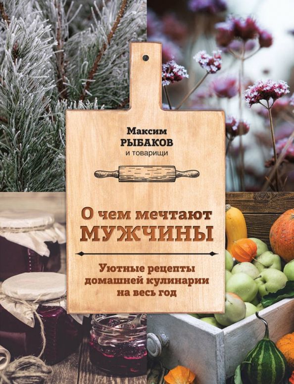 Обложка книги "Максим Рыбаков: О чем мечтают мужчины. Уютные рецепты домашней кулинарии на весь год"