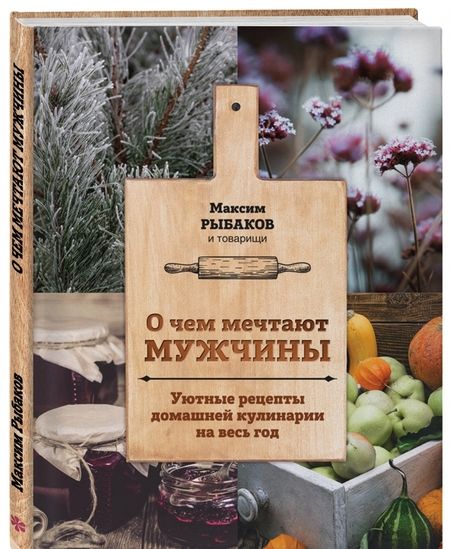 Фотография книги "Максим Рыбаков: О чем мечтают мужчины. Уютные рецепты домашней кулинарии на весь год"