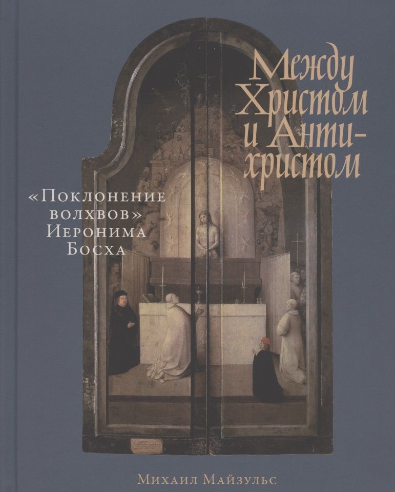 Обложка книги "Михаил Майзульс: Между Христом и Антихристом: "Поклонение волхвов" Иеронима Босха"