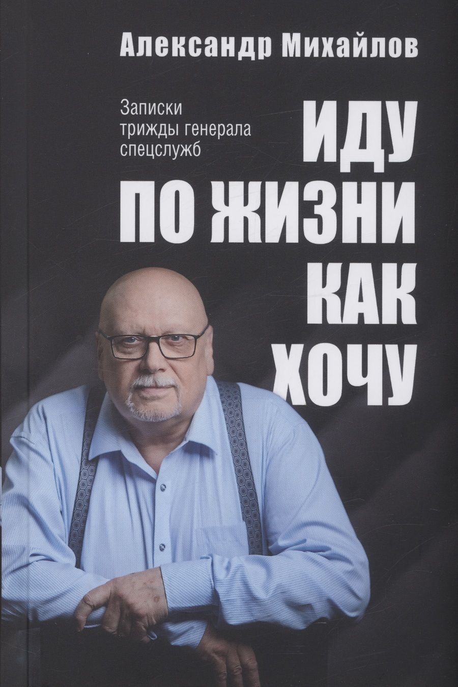 Обложка книги "Михайлов: Иду по жизни как хочу. Записки трижды генерала спецслужб"