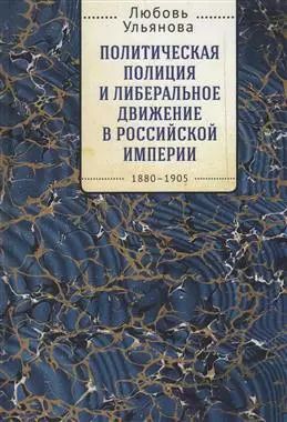 Обложка книги "Политическая полиция и либеральное движение в Российской империи: власть игры, игра властью. 1880-1905"