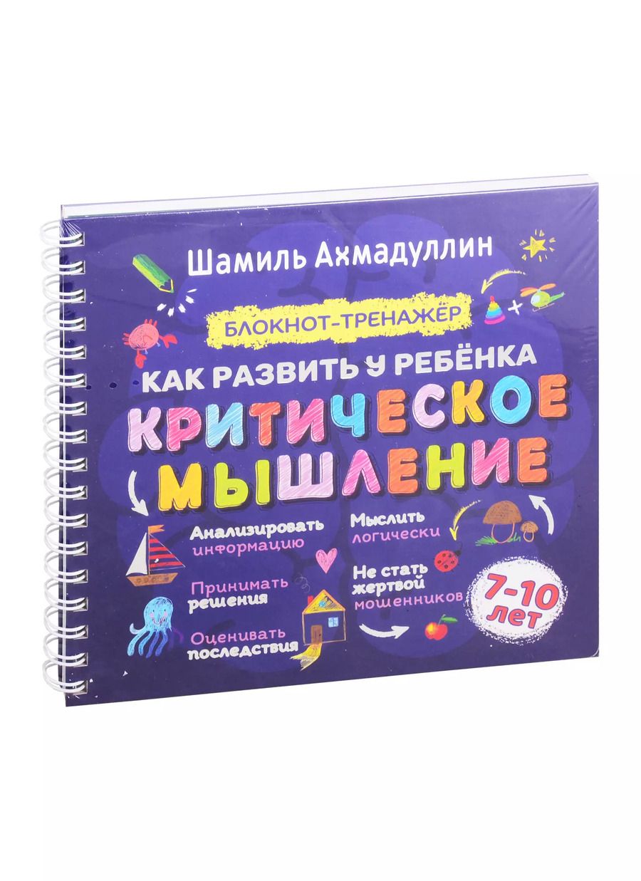 Обложка книги "Шамиль Ахмадуллин: Как развить у ребенка критическое мышление. Блокнот-тренажер для детей 7–10 лет + Рекомендации для родителей"