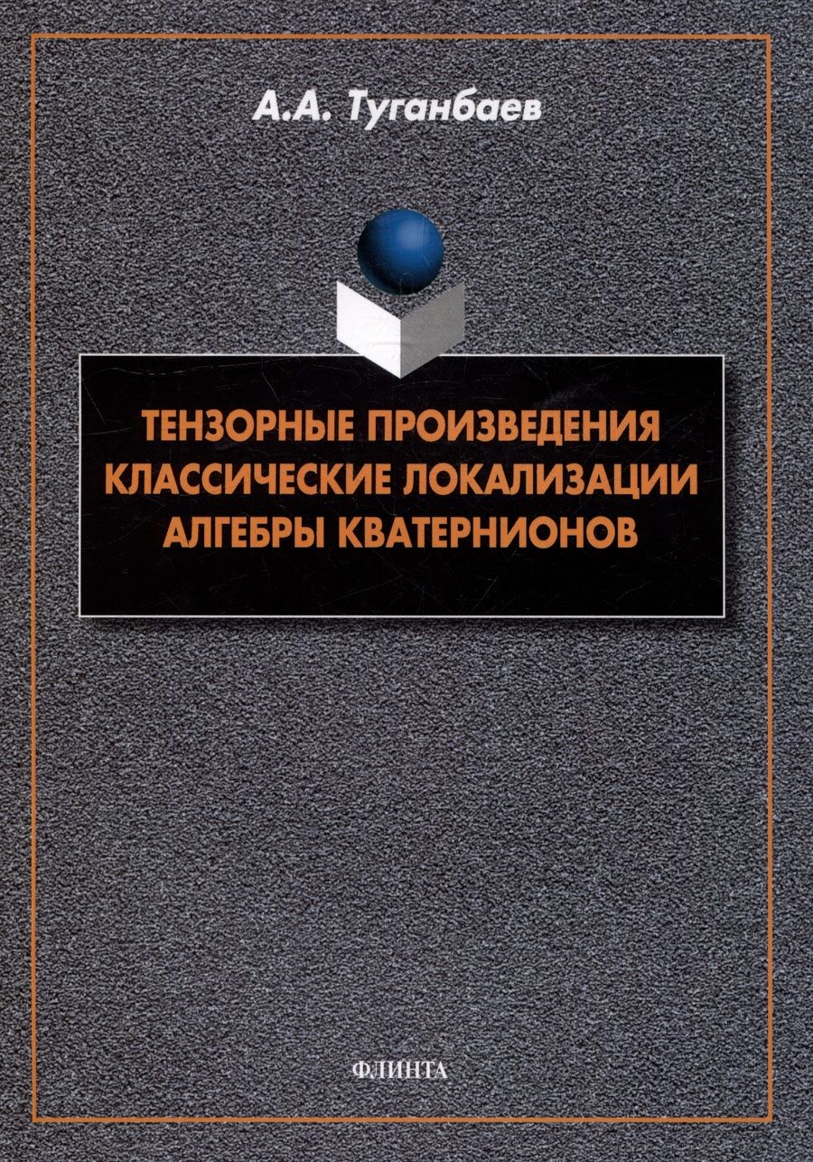 Обложка книги "Туганбаев: Тензорные произведения. Классические локализации. Алгебры кватернионов. Монография"