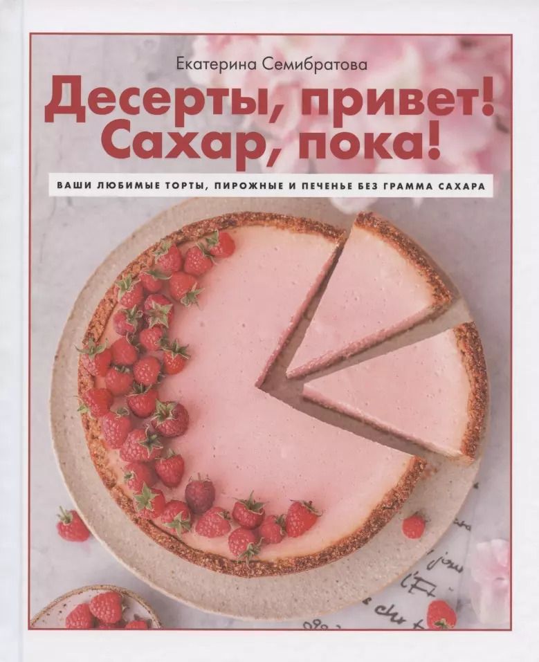 Обложка книги "Екатерина Семибратова: Десерты, привет! Сахар, пока! Ваши любимые торты, пирожные и печенье без грамма сахара"