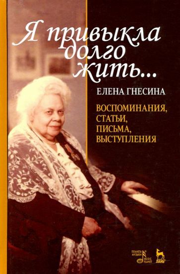 Обложка книги "Елена Гнесина: Я привыкла долго жить... Воспоминания, статьи, письма, выступления"