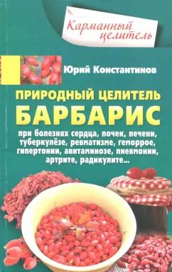 Обложка книги "Юрий Константинов: Природный целитель барбарис. При болезнях сердца, почек, печени, туберкулезе, ревматизме, геморрое"