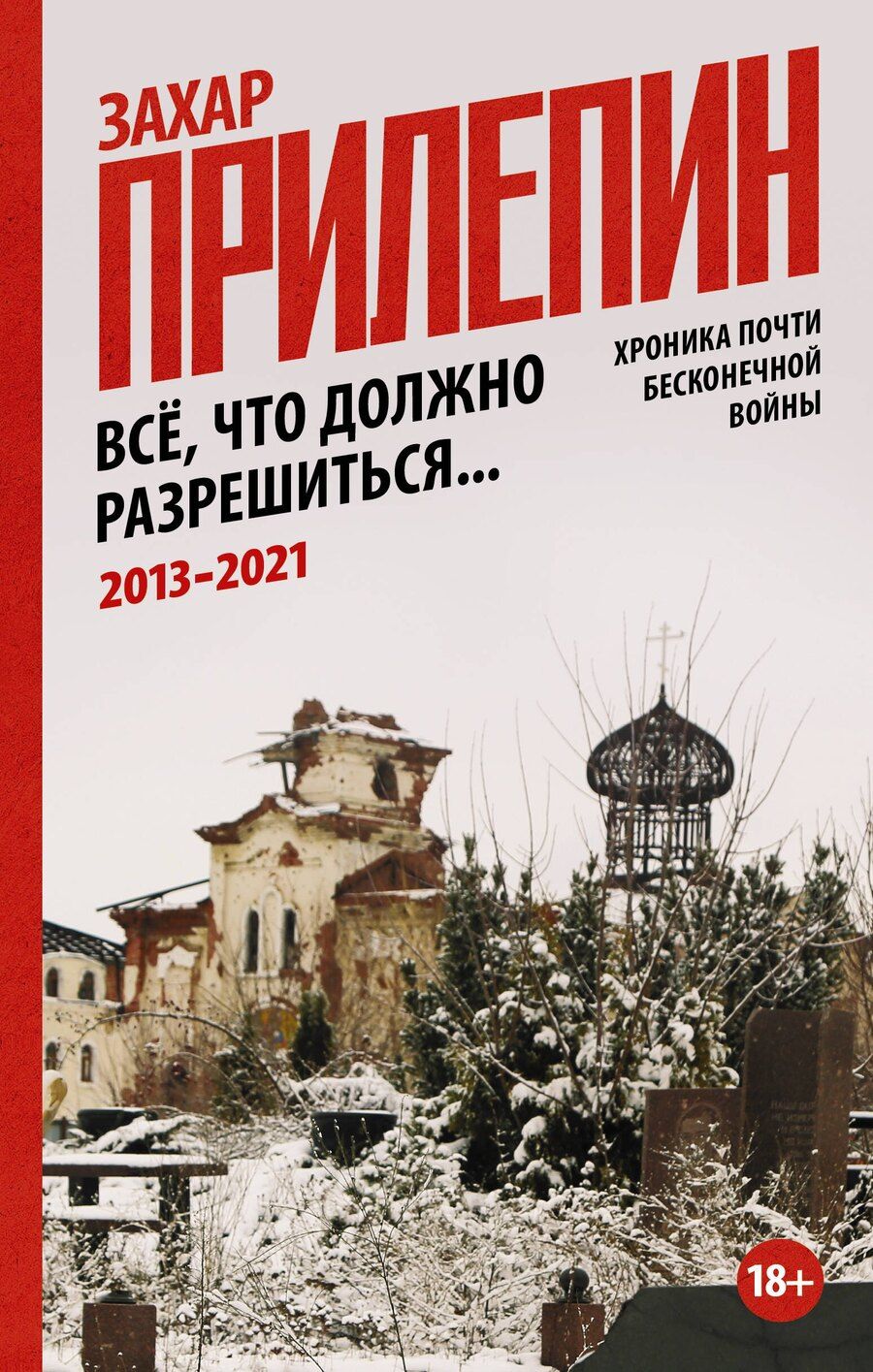 Обложка книги "Захар Прилепин: Всё, что должно разрешиться. Хроника почти бесконечной войны: 2013-2021"