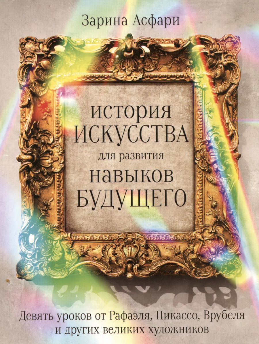 Обложка книги "Зарина Асфари: История искусства для развития навыков будущего: Девять уроков от Рафаэля, Пикассо, Врубеля и других великих художников"