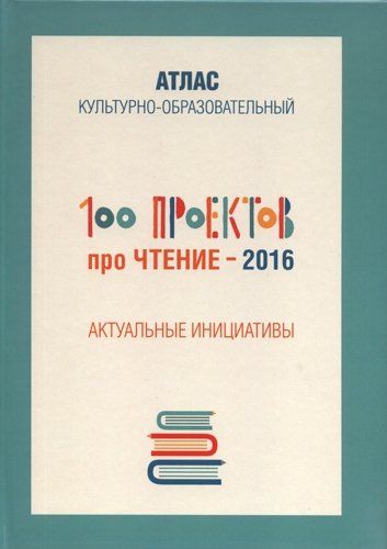 Обложка книги "100 проектов про чтение - 2016. Актуальные инициативы. Культурно-образовательный атлас"