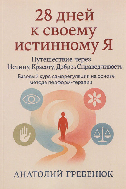 Обложка книги "28 дней к своему истинному Я: путешествие через Истину, Красоту, Добро и Справедливость. Базовый курс саморегуляции на основе метода перформтерапии"