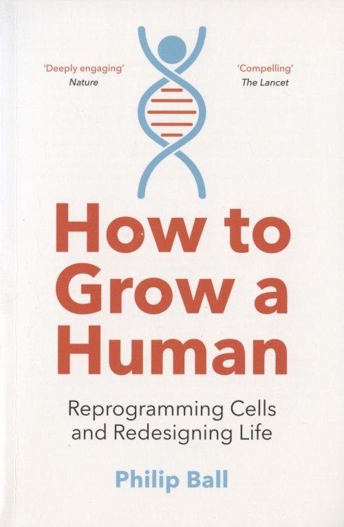 Philip Ball: How to Grow a Human. Reprogramming Cells and Redesigning Life