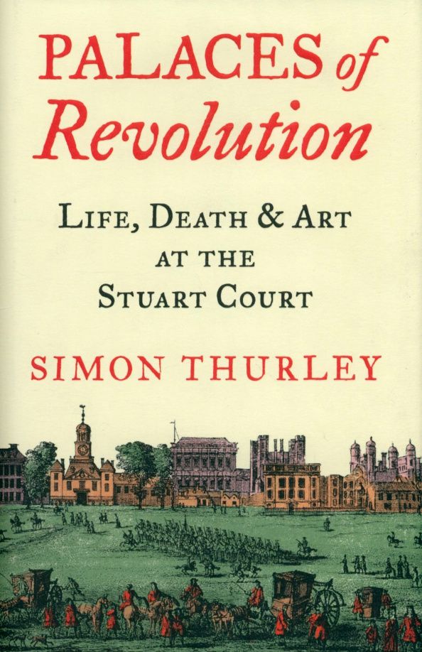 Simon Thurley: Palaces of Revolution. Life, Death and Art at the Stuart Court