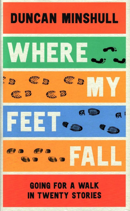 Duncan Minshull: Where My Feet Fall. Going for a Walk in Twenty Stories