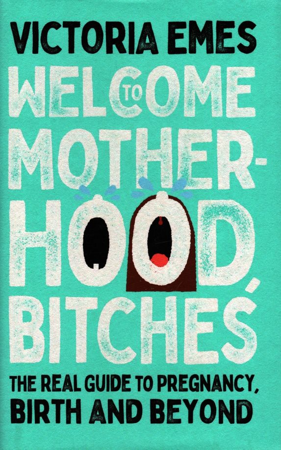 Victoria Emes: Welcome to Motherhood, Bitches. The Real Guide to Pregnancy, Birth and Beyond