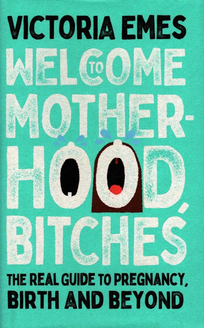 Victoria Emes: Welcome to Motherhood, Bitches. The Real Guide to Pregnancy, Birth and Beyond