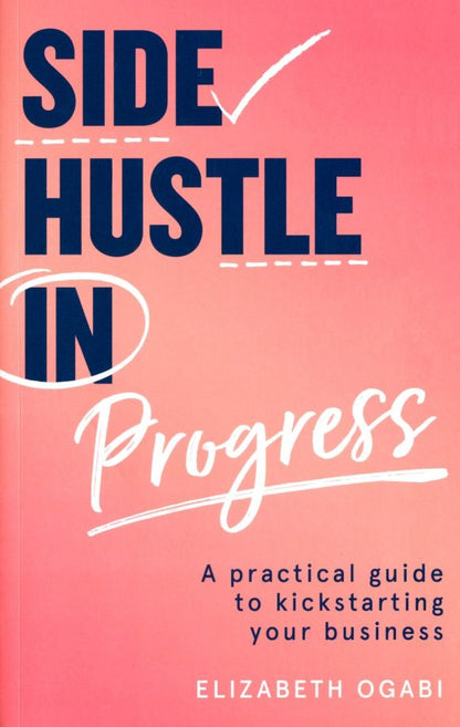 Elizabeth Ogabi: Side Hustle in Progress. A Practical Guide to Kickstarting Your Business