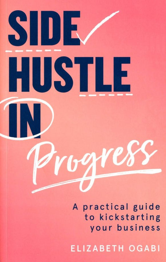 Elizabeth Ogabi: Side Hustle in Progress. A Practical Guide to Kickstarting Your Business