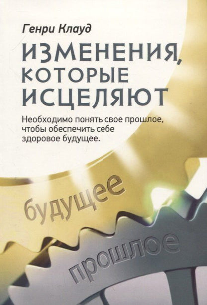 Генри Клауд: Изменения, которые исцеляют. Необходимо понять свое прошлое, чтобы обеспечить себе здоровое будущее