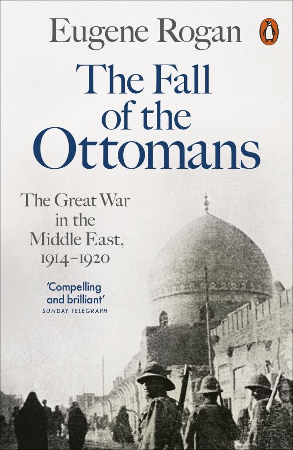 Eugene Rogan: The Fall of the Ottomans. The Great War in the Middle East, 1914-1920