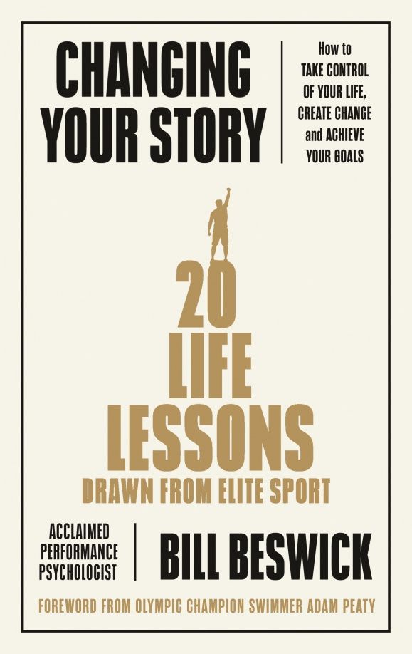 Bill Beswick: Changing Your Story. How To Take Control Of Your Life, Create Change And Achieve Your Goals