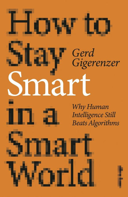 Gerd Gigerenzer: How to Stay Smart in a Smart World. Why Human Intelligence Still Beats Algorithms