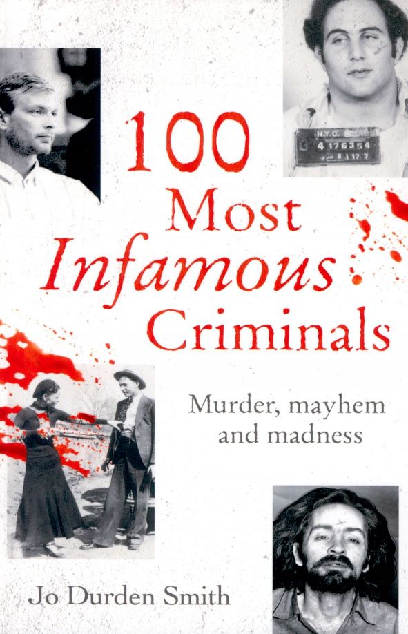 Smith Durden: 100 Most Infamous Criminals. Murder, mayhem and madness