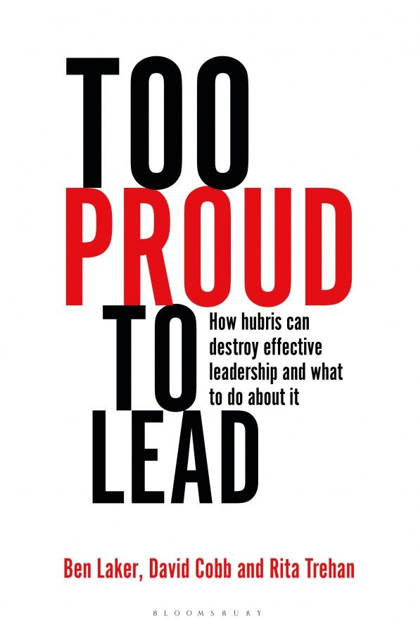 Ben Laker: Too Proud to Lead. How Hubris Can Destroy Effective Leadership and What to Do About It
