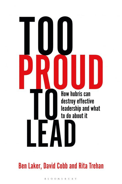 Ben Laker: Too Proud to Lead. How Hubris Can Destroy Effective Leadership and What to Do About It