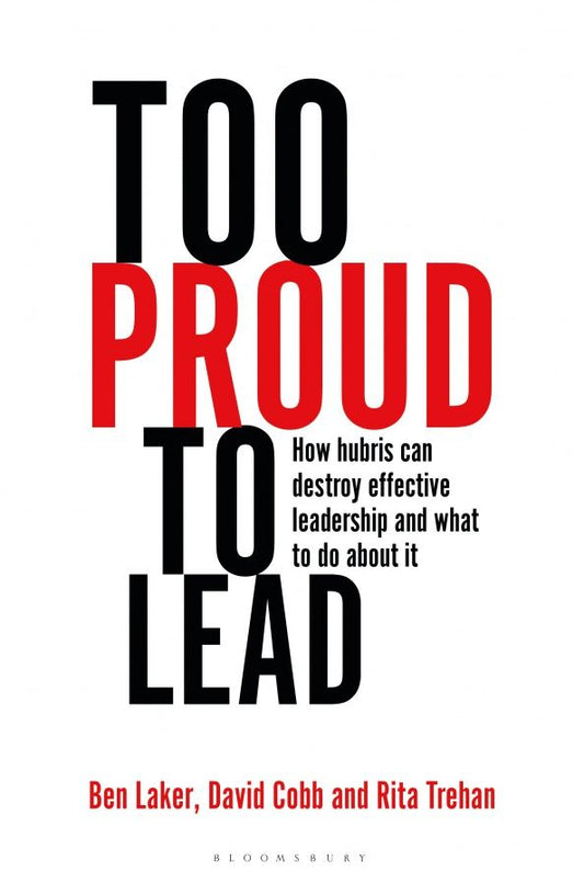 Ben Laker: Too Proud to Lead. How Hubris Can Destroy Effective Leadership and What to Do About It