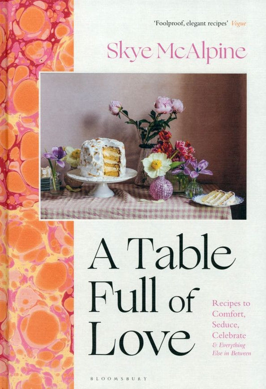 Skye McAlpine: A Table Full of Love. Recipes to Comfort, Seduce, Celebrate & Everything Else in Between