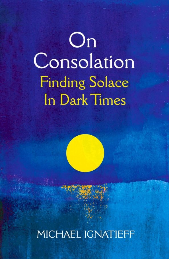 Michael Ignatieff: On Consolation. Finding Solace in Dark Times