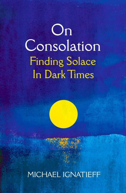 Michael Ignatieff: On Consolation. Finding Solace in Dark Times