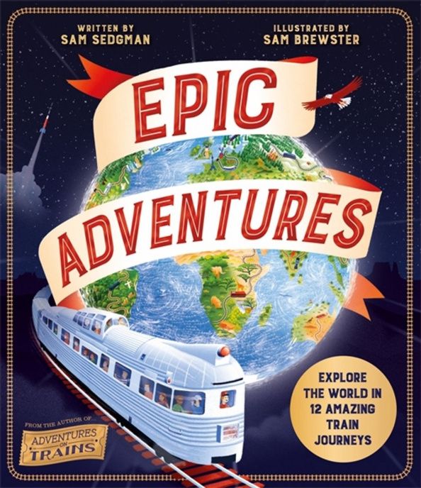 Sam Sedgman: Epic Adventures. Explore the World in 12 Amazing Train Journeys