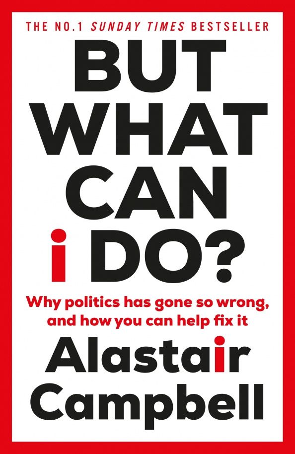 Alastair Campbell: But What Can I Do? Why Politics Has Gone So Wrong, and How You Can Help Fix It