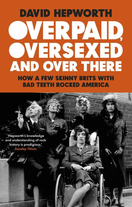 David Hepworth: Overpaid, Oversexed and Over There. How a Few Skinny Brits with Bad Teeth Rocked America